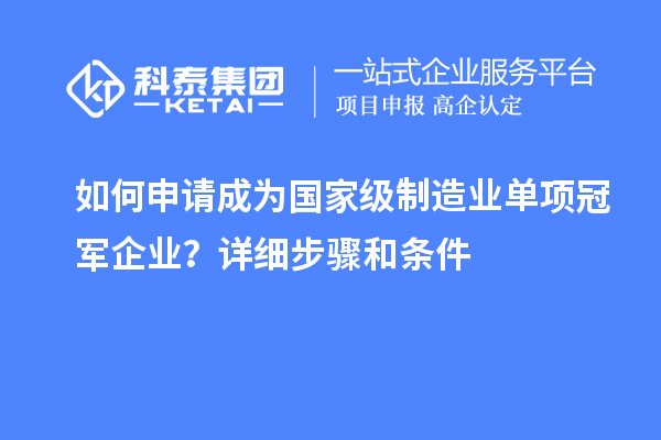 如何申请成为国家级制造业单项冠军企业？详细步骤和条件