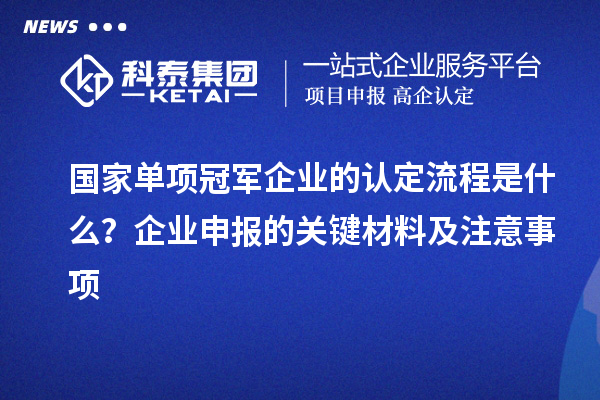 国家单项冠军企业的认定流程是什么？企业申报的关键材料及注意事项