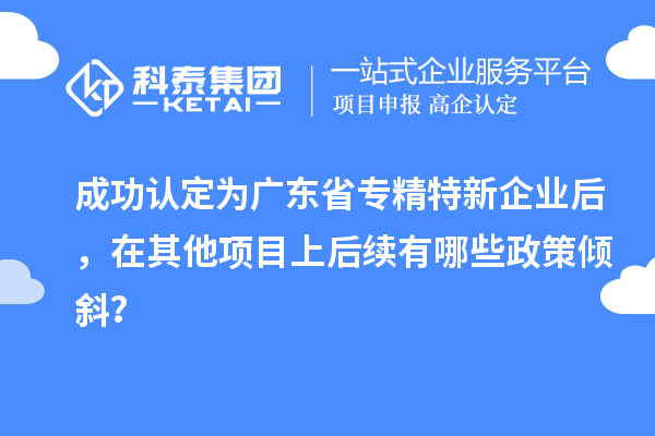 成功认定为广东省专精特新企业后，在其他项目上后续有哪些政策倾斜？