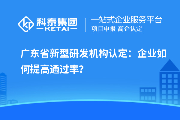 广东省新型研发机构认定：企业如何提高通过率？
