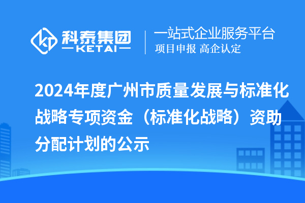 2024年度广州市质量发展与标准化战略专项资金(标准化战略)资助分配计划的公示