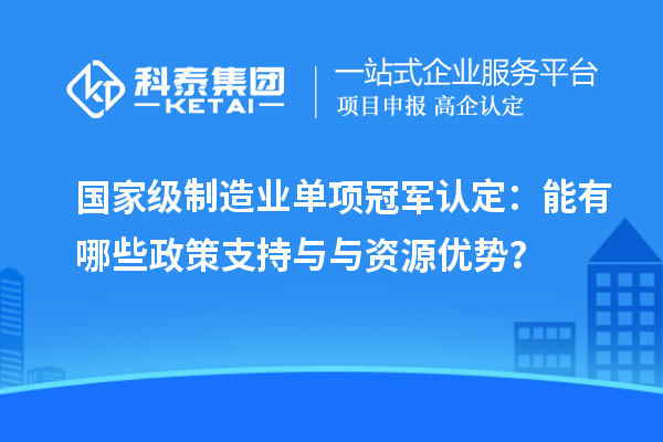 国家级制造业单项冠军认定：能有哪些政策支持与与资源优势？