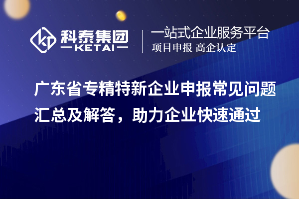 广东省专精特新企业申报常见问题汇总及解答，助力企业快速通过