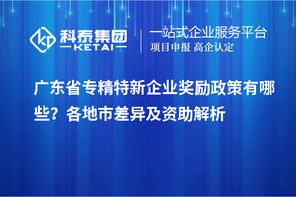 广东省专精特新企业奖励政策有哪些？各地市差异及资助解析
