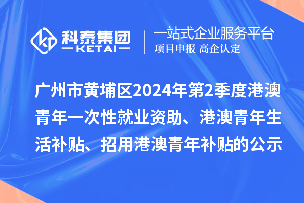 广州市黄埔区2024年第2季度港澳青年一次性就业资助、港澳青年生活补贴、招用港澳青年补贴的公示