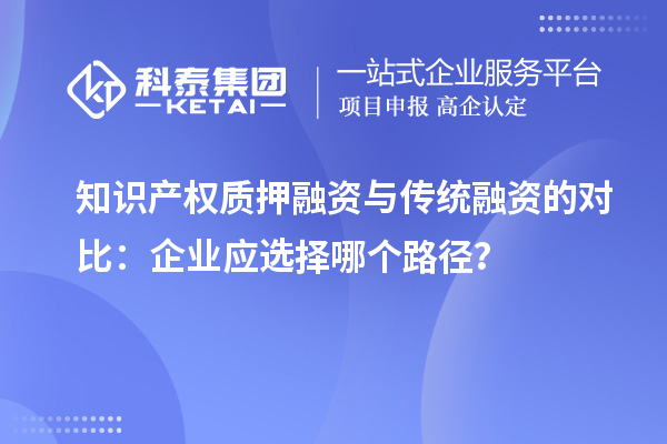 知识产权质押融资与传统融资的对比：企业应选择哪个路径？