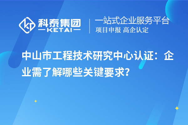 中山市工程技术研究中心认证：企业需了解哪些关键要求？