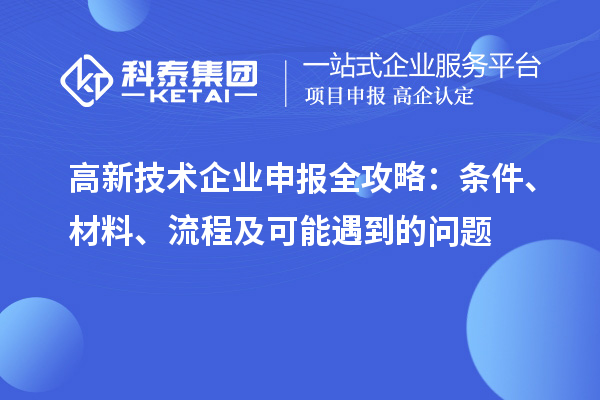 高新技术企业申报全攻略：条件、材料、流程及可能遇到的问题