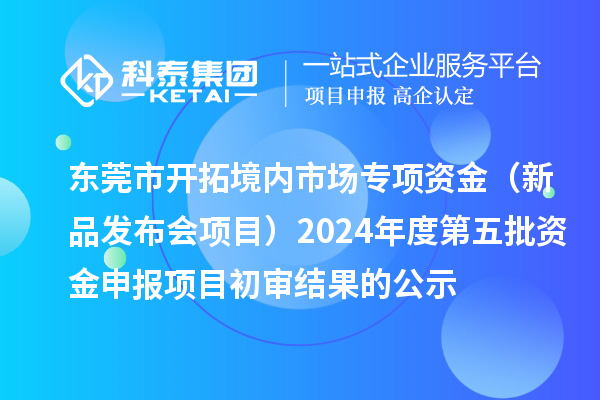 东莞市开拓境内市场专项资金(新品发布会项目)2024年度第五批资金申报项目初审结果的公示