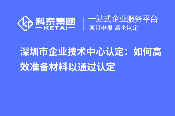 <a href=http://m.1ys1w.cn/shenzhen/ target=_blank class=infotextkey>深圳市企业技术中心</a>认定:如何高效准备材料以通过认定
