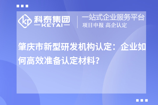 肇庆市新型研发机构认定：企业如何高效准备认定材料？
