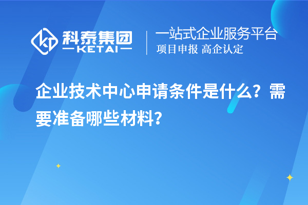 企业技术中心申请条件是什么？需要准备哪些材料？