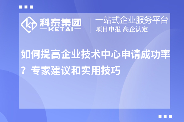 如何提高企业技术中心申请成功率？专家建议和实用技巧