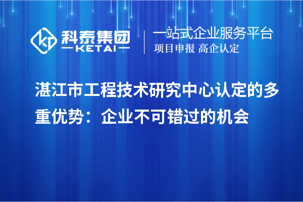湛江市工程技术研究中心认定的多重优势:企业不可错过的机会