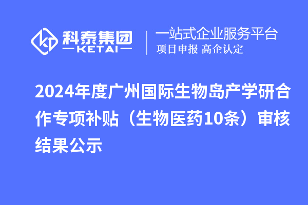 2024年度广州国际生物岛产学研合作专项补贴(生物医药10条)审核结果公示