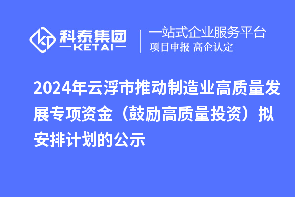 2024年云浮市推动制造业高质量发展专项资金(鼓励高质量投资)拟安排计划的公示