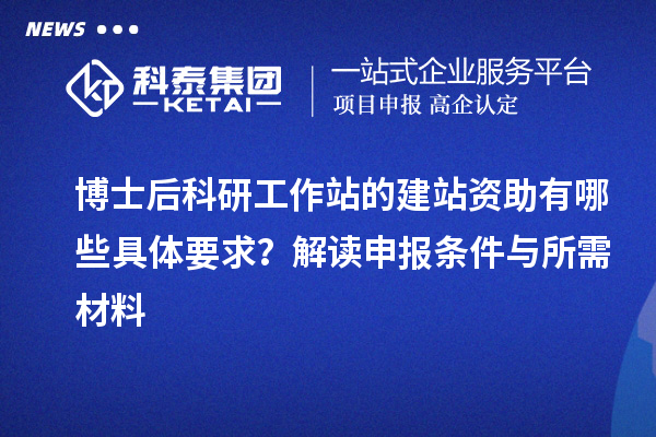 博士后科研工作站的建站资助有哪些具体要求？解读申报条件与所需材料
