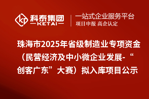 珠海市2025年省级制造业当家重点任务保障专项资金(民营经济及中小微企业发展-“创客广东”大赛)拟入库项目的公示