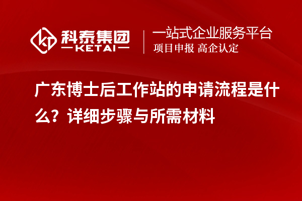 广东博士后工作站的申请流程是什么？详细步骤与所需材料