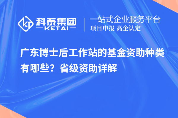 广东博士后工作站的基金资助种类有哪些？省级资助详解