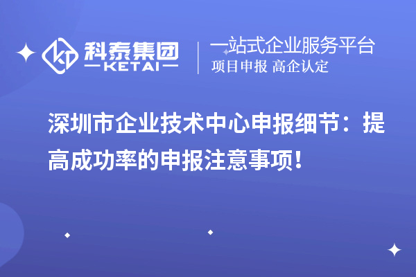 深圳市企业技术中心申报细节：提高成功率的申报注意事项！