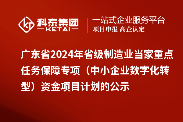 广东省2024年省级制造业当家重点任务保障专项(中小企业数字化转型)资金项目计划的公示