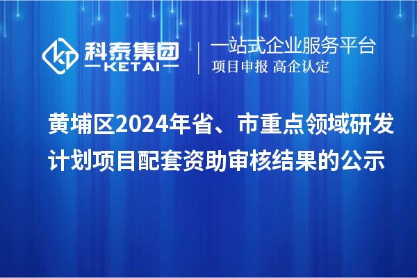黄埔区2024年省、市重点领域研发计划项目配套资助审核结果的公示
