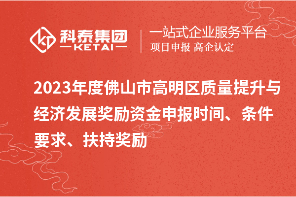 2023年度佛山市高明区质量提升与经济发展奖励资金申报时间、条件要求、扶持奖励