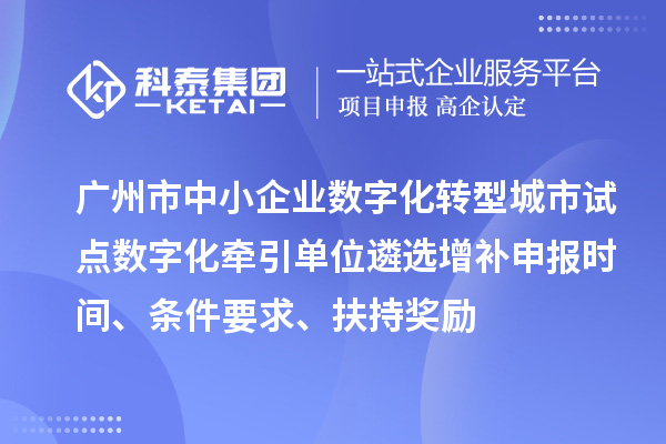 广州市中小企业数字化转型城市试点数字化牵引单位遴选增补申报时间、条件要求、扶持奖励