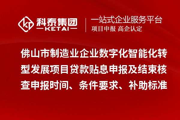 佛山市制造业企业数字化智能化转型发展项目贷款贴息申报及结束核查申报时间、条件要求、补助标准