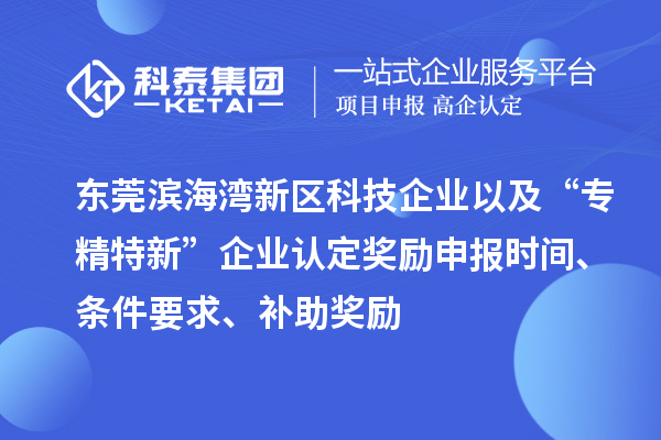 东莞滨海湾新区科技企业以及“专精特新”企业认定奖励申报时间、条件要求、补助奖励