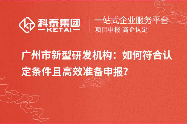 广州市新型研发机构：如何符合认定条件且高效准备申报？