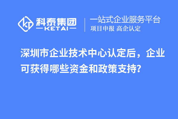 <a href=http://m.1ys1w.cn/shenzhen/ target=_blank class=infotextkey>深圳市企业技术中心</a>认定后，企业可获得哪些资金和政策支持？