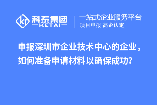 申报深圳市企业技术中心的企业，如何准备申请材料以确保成功？