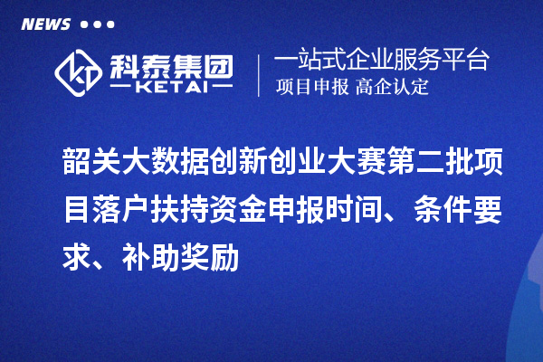 韶关大数据创新创业大赛第二批项目落户扶持资金申报时间、条件要求、补助奖励