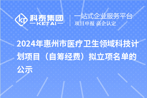 2024年惠州市医疗卫生领域科技计划项目(自筹经费)拟立项名单的公示