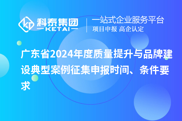 广东省2024年度质量提升与品牌建设典型案例征集申报时间、条件要求