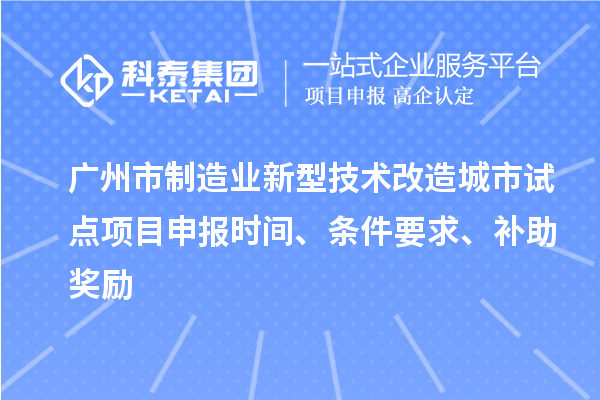广州市制造业新型技术改造城市试点项目申报时间、条件要求、补助奖励