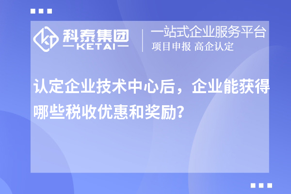 认定企业技术中心后，企业能获得哪些税收优惠和奖励？