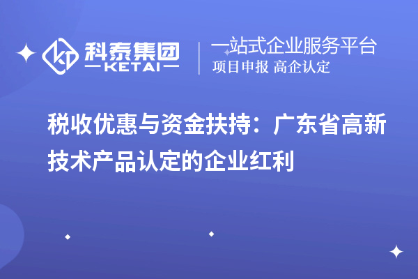 税收优惠与资金扶持:广东省高新技术产品认定的企业红利