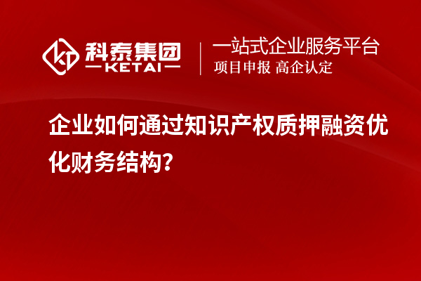 企业如何通过知识产权质押融资优化财务结构？
