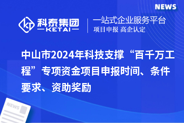 中山市2024年科技支撑“百千万工程”专项资金项目申报时间、条件要求、资助奖励