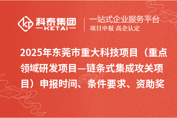 2025年东莞市重大科技项目（重点领域研发项目—链条式集成攻关项目）申报时间、条件要求、资助奖励