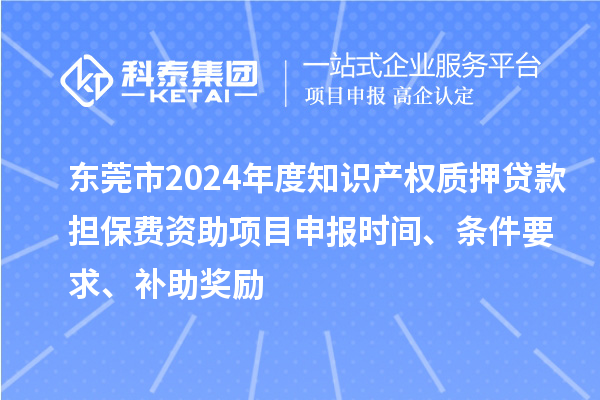 东莞市2024年度知识产权质押贷款担保费资助<a href=http://m.1ys1w.cn/shenbao.html target=_blank class=infotextkey>项目申报</a>时间、条件要求、补助奖励