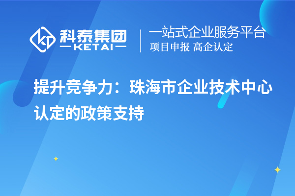 提升竞争力:<a href=http://m.1ys1w.cn/zhuhai/ target=_blank class=infotextkey>珠海市企业技术中心</a>认定的政策支持