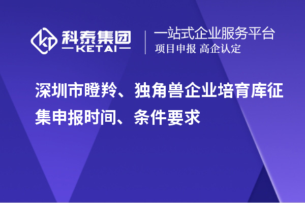深圳市瞪羚、独角兽企业培育库征集申报时间、条件要求