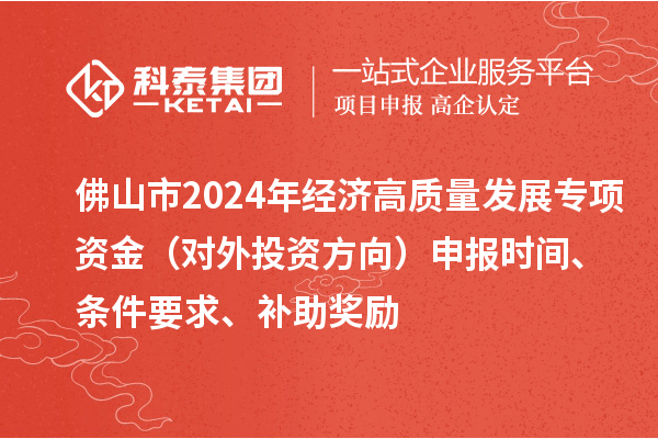 佛山市2024年经济高质量发展专项资金（对外投资方向）申报时间、条件要求、补助奖励