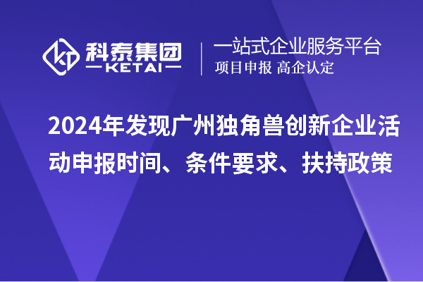 2024年发现广州独角兽创新企业活动申报时间、条件要求、扶持政策