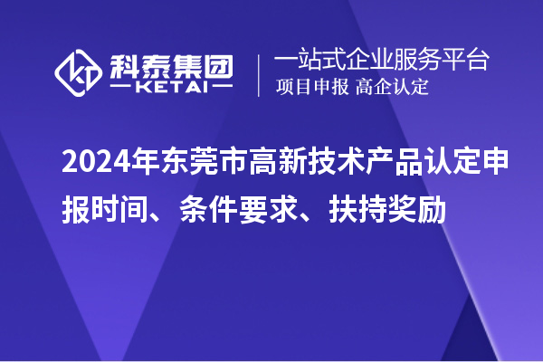 2024年东莞市高新技术产品认定申报时间、条件要求、扶持奖励