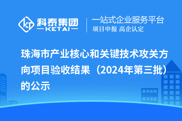 珠海市产业核心和关键技术攻关方向项目验收结果(2024年第三批)的公示
